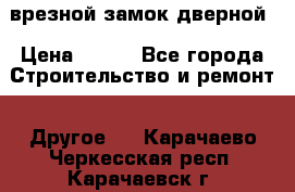 врезной замок дверной › Цена ­ 500 - Все города Строительство и ремонт » Другое   . Карачаево-Черкесская респ.,Карачаевск г.